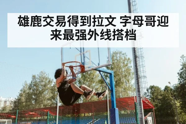 雄鹿交易得到拉文 字母哥迎来最强外线搭档