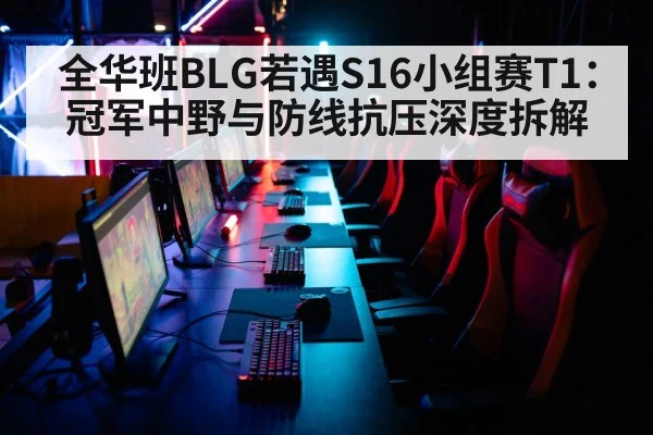 全华班BLG若遇S16小组赛T1:冠军中野与防线抗压深度拆解