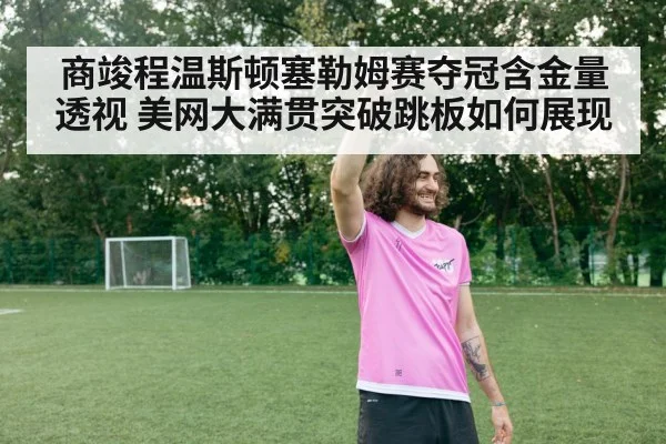 商竣程温斯顿塞勒姆赛夺冠含金量透视 美网大满贯突破跳板如何展现
